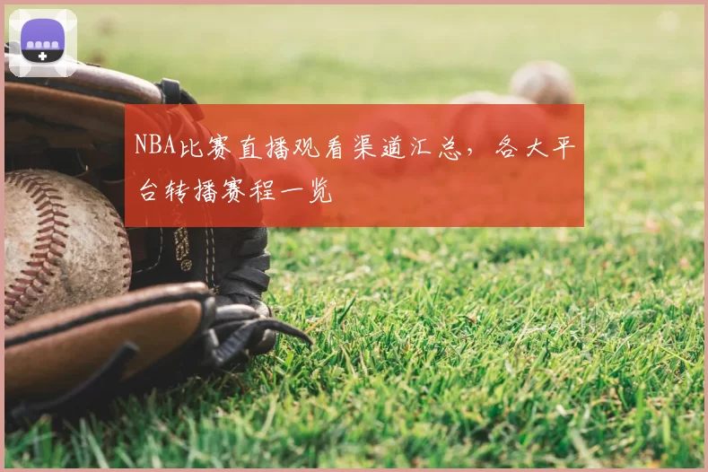 NBA比赛直播观看渠道汇总，各大平台转播赛程一览