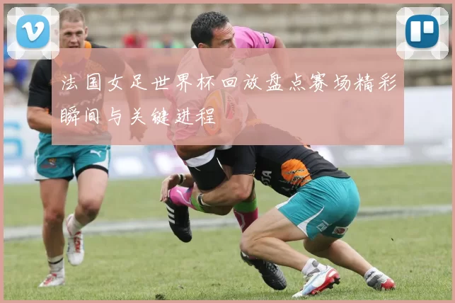 法国女足世界杯回放盘点赛场精彩瞬间与关键进程