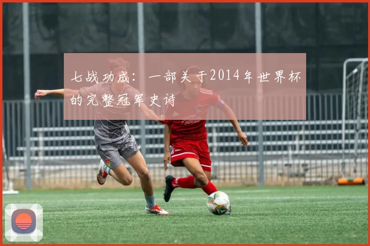 七战功成：一部关于2014年世界杯的完整冠军史诗