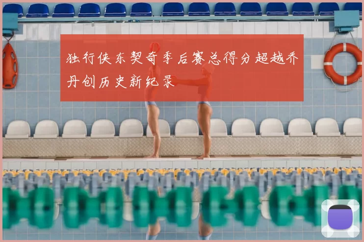 独行侠东契奇季后赛总得分超越乔丹创历史新纪录