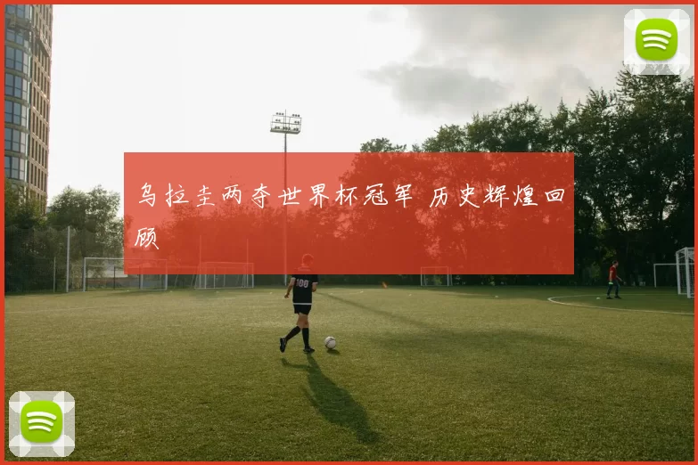 乌拉圭两夺世界杯冠军 历史辉煌回顾
