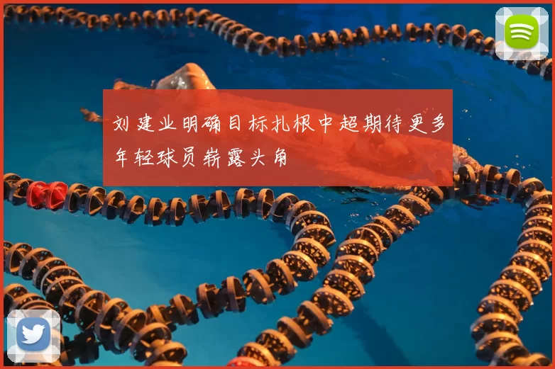 刘建业明确目标扎根中超期待更多年轻球员崭露头角