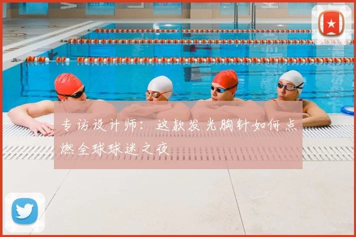 专访设计师：这款发光胸针如何点燃全球球迷之夜