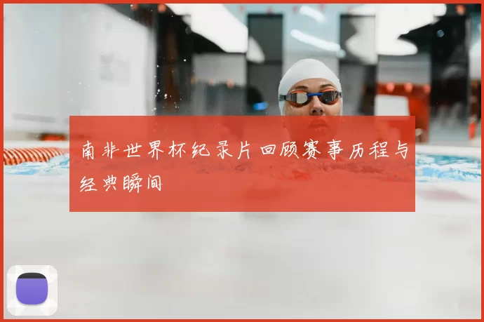 南非世界杯纪录片回顾赛事历程与经典瞬间