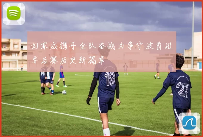 刘家成携手全队奋战力争宁波首进季后赛历史新篇章