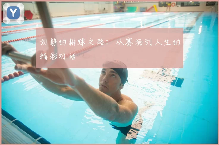 刘静的排球之路：从赛场到人生的精彩对话