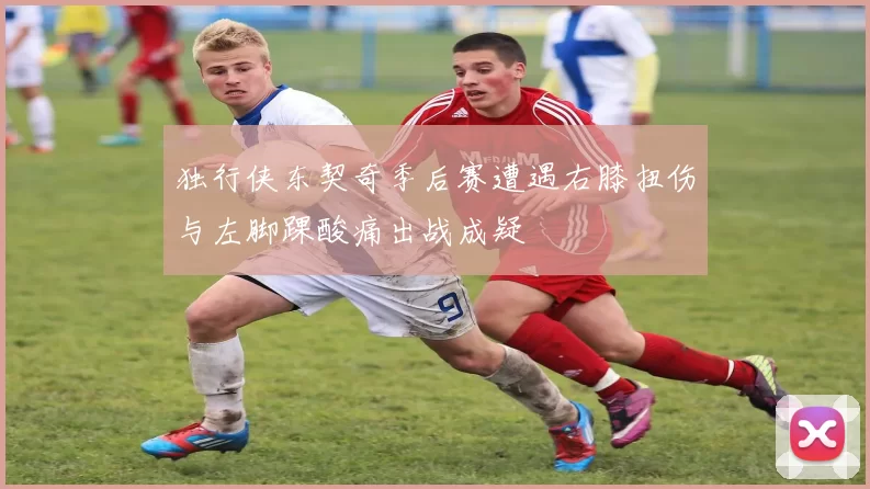 独行侠东契奇季后赛遭遇右膝扭伤与左脚踝酸痛出战成疑