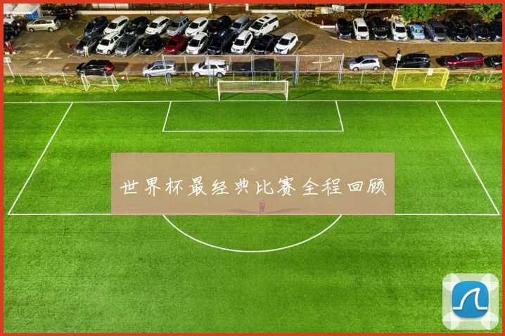 世界杯最经典比赛全程回顾