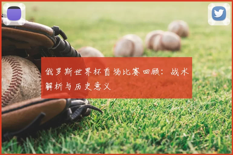 俄罗斯世界杯首场比赛回顾：战术解析与历史意义