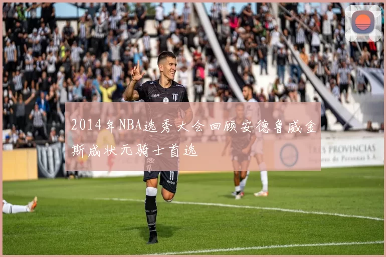 2014年NBA选秀大会回顾安德鲁威金斯成状元骑士首选