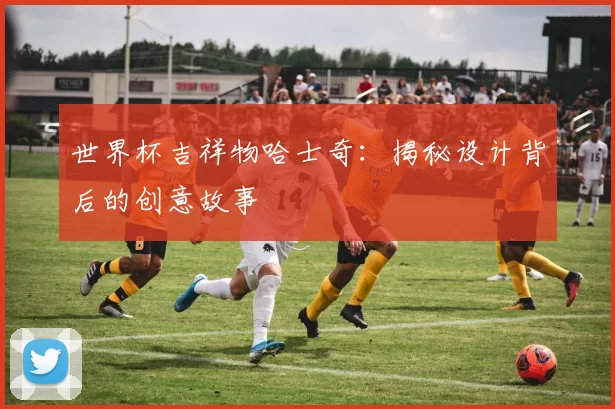 世界杯吉祥物哈士奇：揭秘设计背后的创意故事