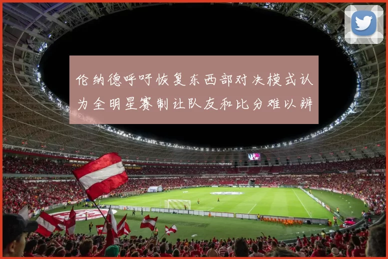 伦纳德呼吁恢复东西部对决模式认为全明星赛制让队友和比分难以辨认