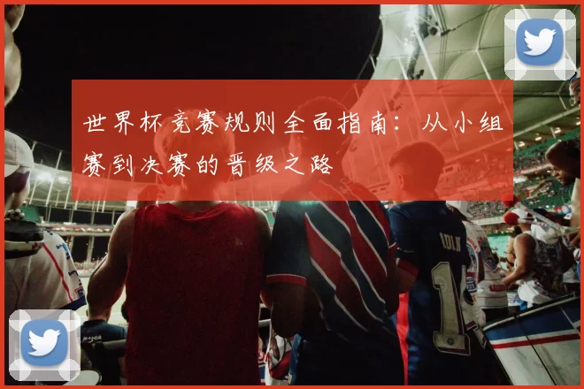 世界杯竞赛规则全面指南：从小组赛到决赛的晋级之路