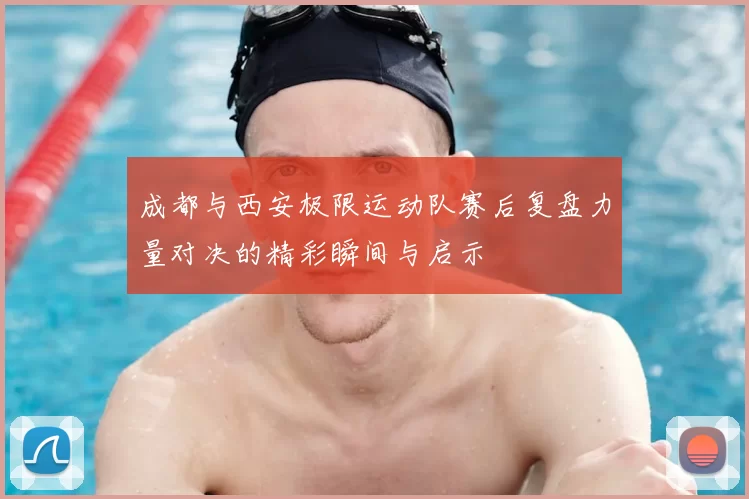 成都与西安极限运动队赛后复盘力量对决的精彩瞬间与启示