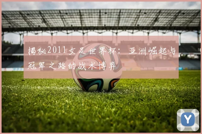 揭秘2011女足世界杯：亚洲崛起与冠军之路的战术博弈