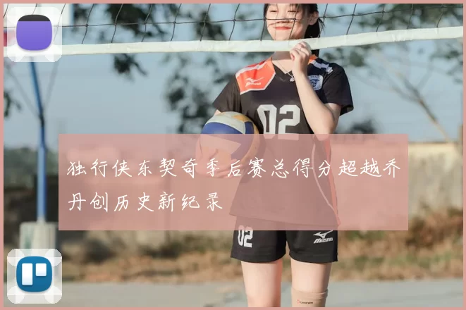 独行侠东契奇季后赛总得分超越乔丹创历史新纪录