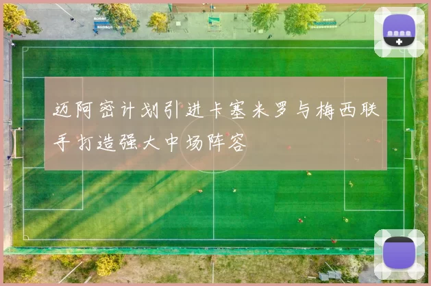 迈阿密计划引进卡塞米罗与梅西联手打造强大中场阵容