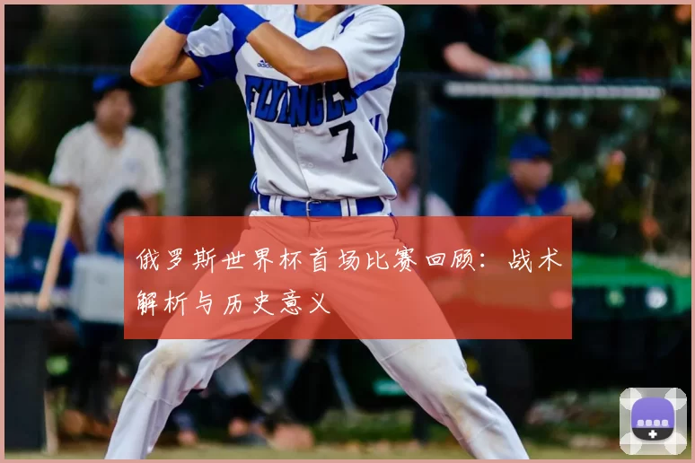 俄罗斯世界杯首场比赛回顾：战术解析与历史意义