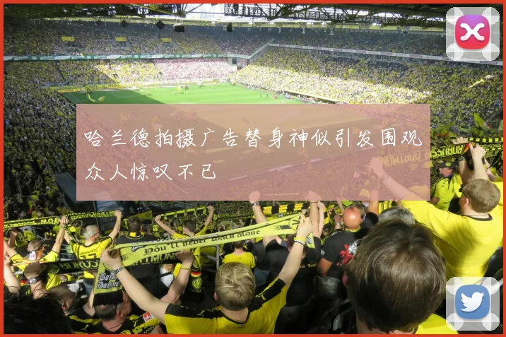 哈兰德拍摄广告替身神似引发围观众人惊叹不已