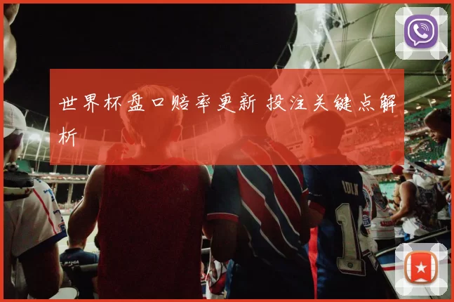 世界杯盘口赔率更新 投注关键点解析