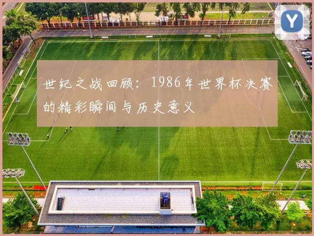 世纪之战回顾：1986年世界杯决赛的精彩瞬间与历史意义