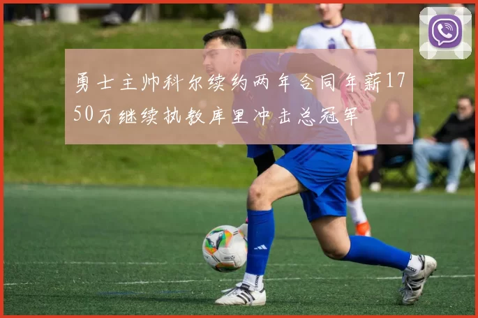 勇士主帅科尔续约两年合同年薪1750万继续执教库里冲击总冠军