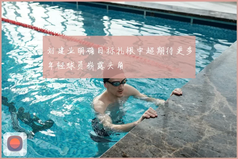 刘建业明确目标扎根中超期待更多年轻球员崭露头角
