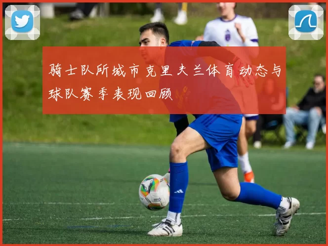 骑士队所城市克里夫兰体育动态与球队赛季表现回顾