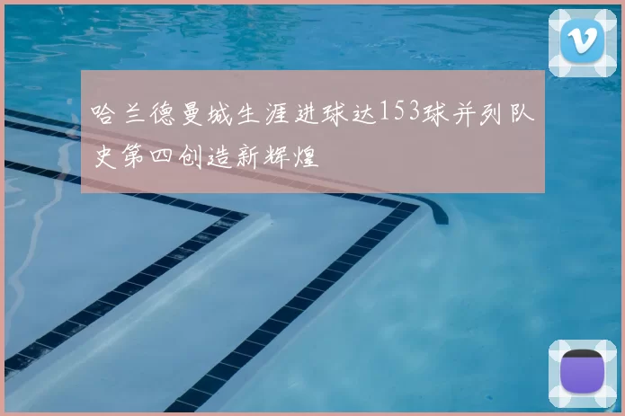 哈兰德曼城生涯进球达153球并列队史第四创造新辉煌