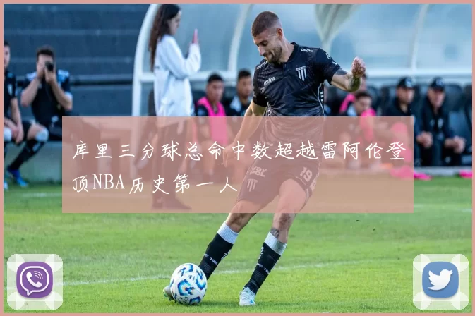 库里三分球总命中数超越雷阿伦登顶NBA历史第一人