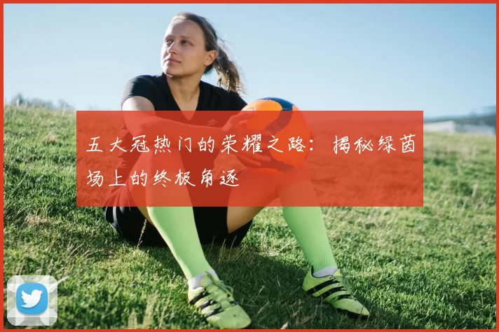 五大冠热门的荣耀之路：揭秘绿茵场上的终极角逐