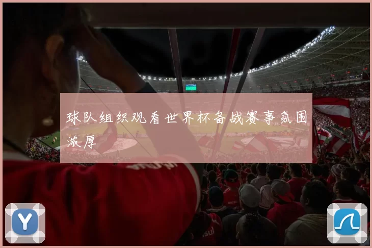 球队组织观看世界杯备战赛事氛围浓厚