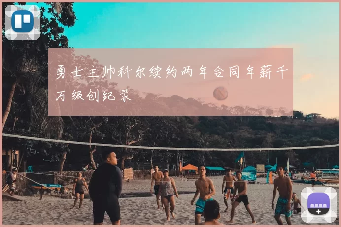 勇士主帅科尔续约两年合同年薪千万级创纪录