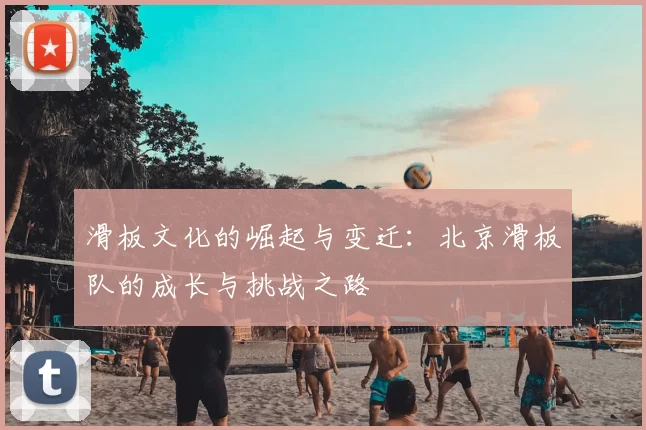 滑板文化的崛起与变迁：北京滑板队的成长与挑战之路