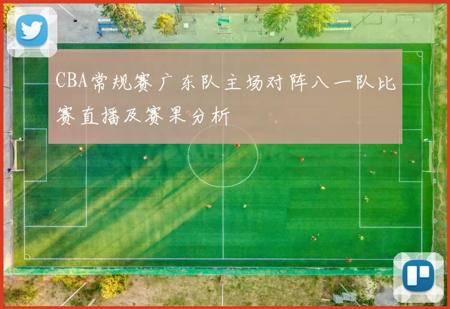 CBA常规赛广东队主场对阵八一队比赛直播及赛果分析
