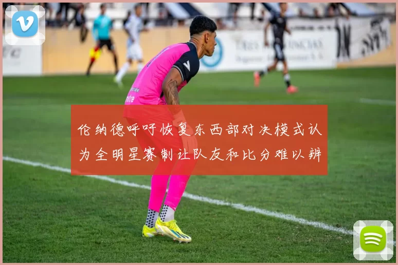 伦纳德呼吁恢复东西部对决模式认为全明星赛制让队友和比分难以辨认