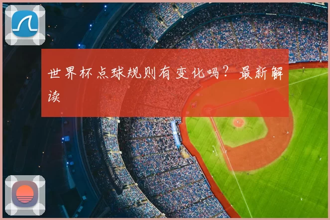 世界杯点球规则有变化吗？最新解读