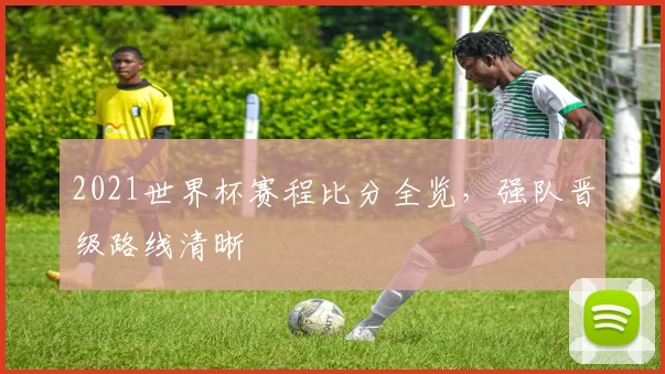 2021世界杯赛程比分全览，强队晋级路线清晰