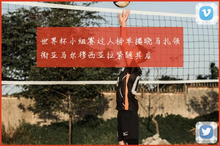 世界杯小组赛过人榜单揭晓马扎领衔亚马尔穆西亚拉紧随其后