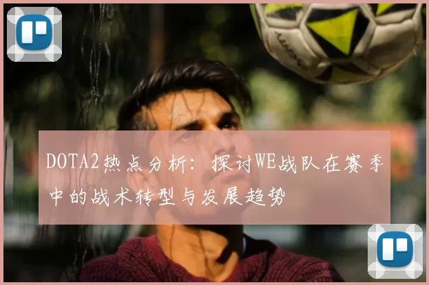 DOTA2热点分析：探讨WE战队在赛季中的战术转型与发展趋势