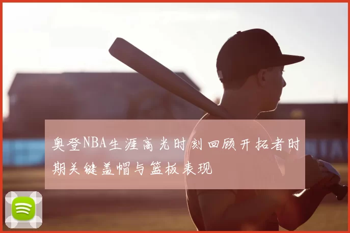 奥登NBA生涯高光时刻回顾开拓者时期关键盖帽与篮板表现