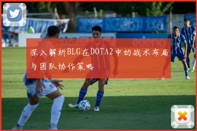 深入解析BLG在DOTA2中的战术布局与团队协作策略