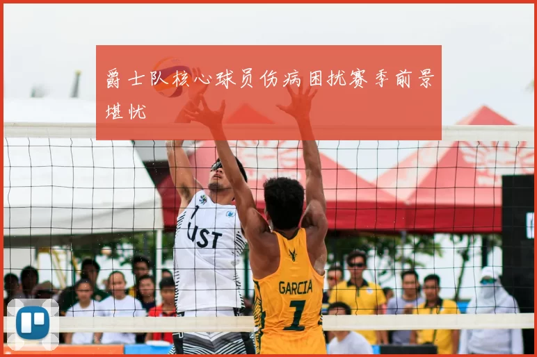 爵士队核心球员伤病困扰赛季前景堪忧