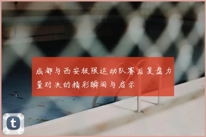 成都与西安极限运动队赛后复盘力量对决的精彩瞬间与启示