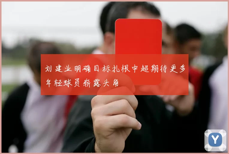 刘建业明确目标扎根中超期待更多年轻球员崭露头角