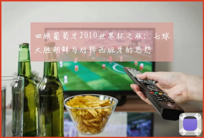 回顾葡萄牙2010世界杯之旅：七球大胜朝鲜与对阵西班牙的恩怨