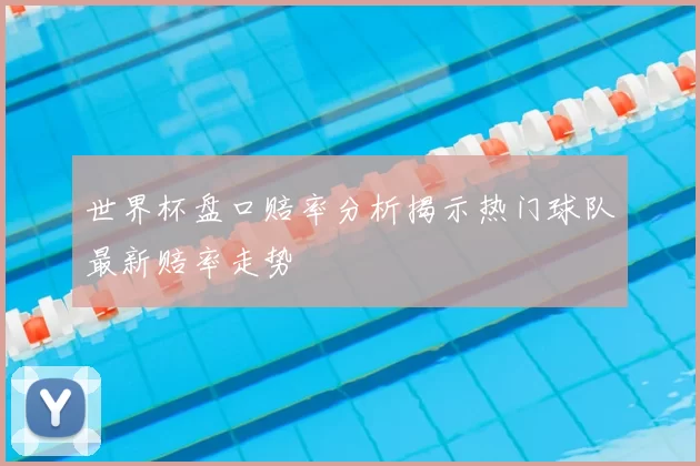 世界杯盘口赔率分析揭示热门球队最新赔率走势