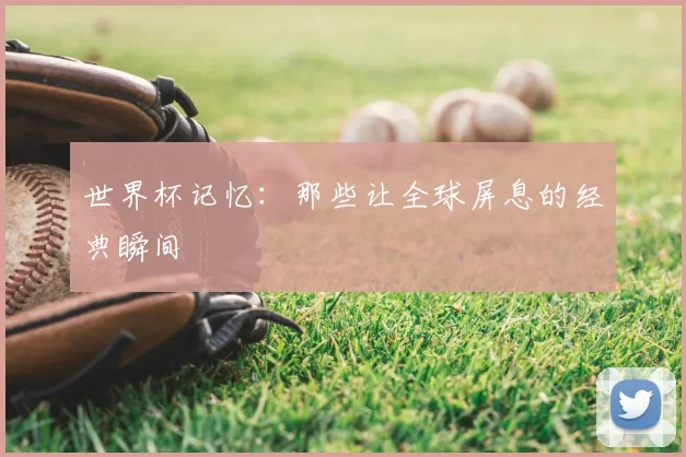 世界杯记忆：那些让全球屏息的经典瞬间