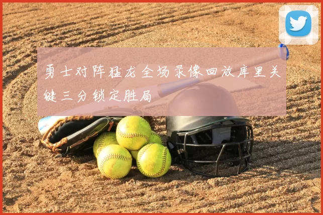 勇士对阵猛龙全场录像回放库里关键三分锁定胜局