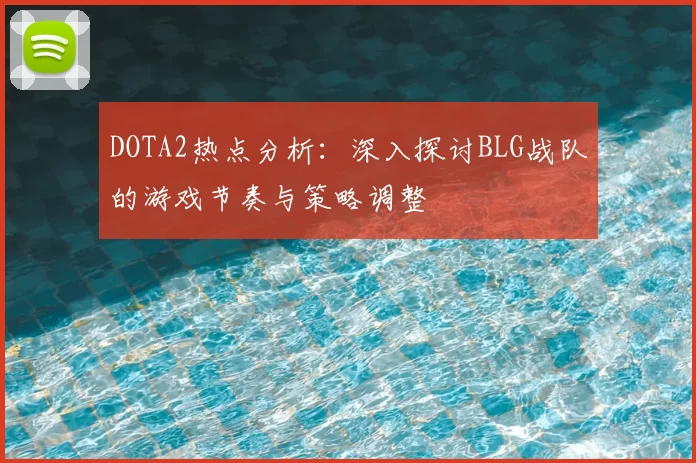 DOTA2热点分析：深入探讨BLG战队的游戏节奏与策略调整